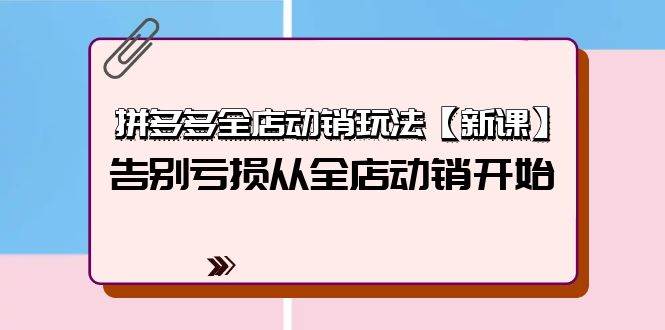 拼多多全店动销玩法【新课】，告别亏损从全店动销开始（4节视频课）副业工作-副业资源站-副业项目-创业项目-搞钱项目个人副业工作资源分享