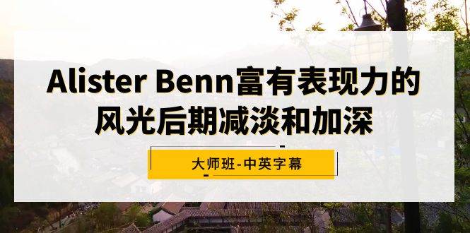 Alister Benn富有表现力的风光后期减淡和加深大师班-中英字幕副业工作-副业资源站-副业项目-创业项目-搞钱项目个人副业工作资源分享