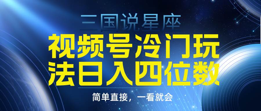 视频号掘金冷门玩法，三国星座赛道，日入四位数（教程+素材）副业工作-副业资源站-副业项目-创业项目-搞钱项目个人副业工作资源分享