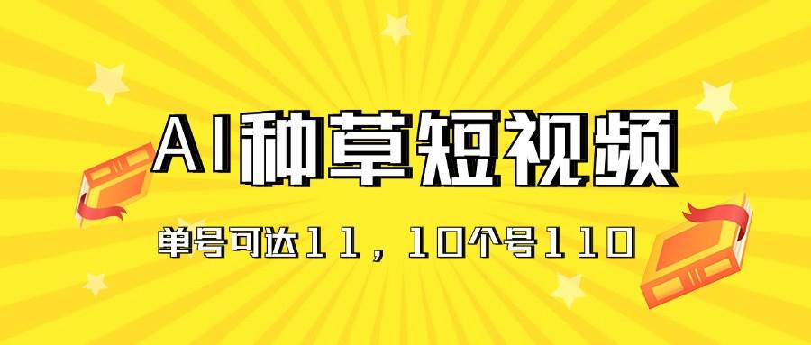 AI种草单账号日收益11元（抖音，快手，视频号），10个就是110元副业工作-副业资源站-副业项目-创业项目-搞钱项目个人副业工作资源分享