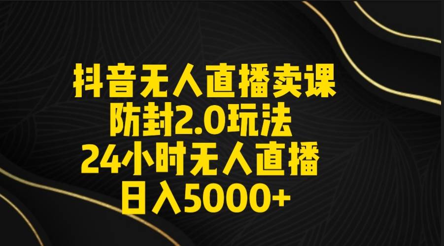 抖音无人直播卖课防封2.0玩法 打造日不落直播间 日入5000+附直播素材+音频副业工作-副业资源站-副业项目-创业项目-搞钱项目个人副业工作资源分享