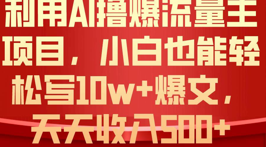 利用 AI撸爆流量主收益，小白也能轻松写10W+爆款文章，轻松日入500+副业工作-副业资源站-副业项目-创业项目-搞钱项目个人副业工作资源分享