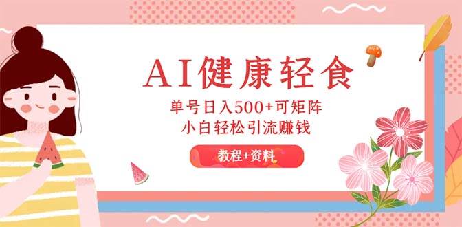 AI健康轻食，单号日入500+可矩阵，小白轻松引流赚钱（教程+食谱）副业工作-副业资源站-副业项目-创业项目-搞钱项目个人副业工作资源分享