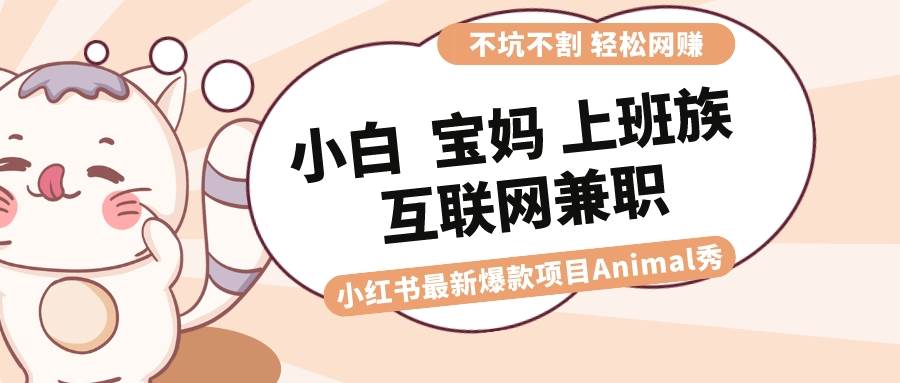 适合小白 宝妈 上班族 大学生互联网兼职 小红书爆款项目Animal秀，月入1W副业工作-副业资源站-副业项目-创业项目-搞钱项目个人副业工作资源分享