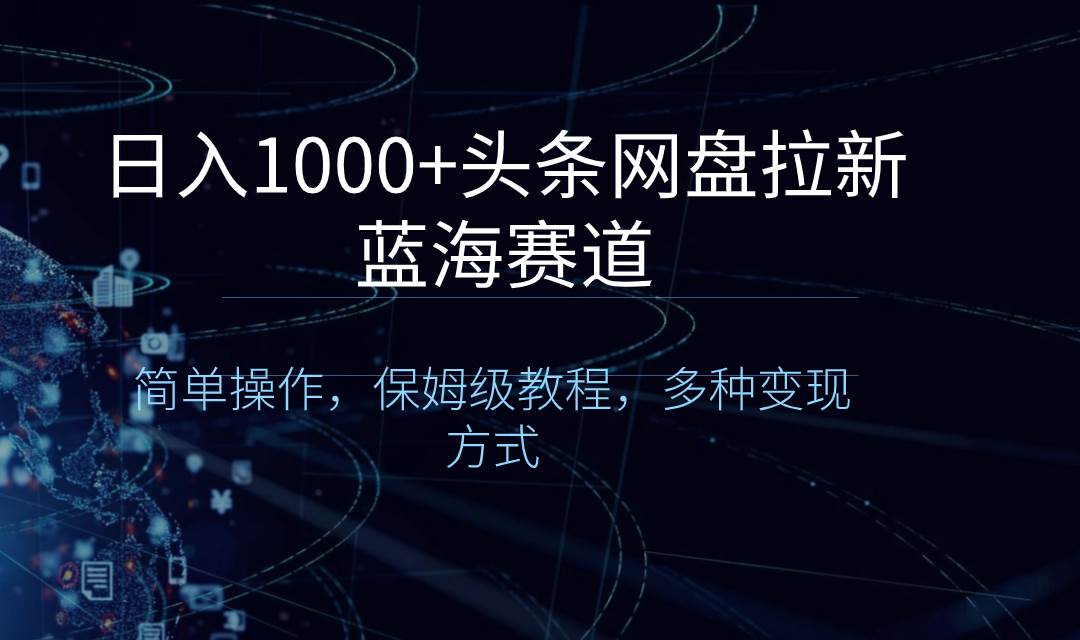 日入1000+头条网盘拉新蓝海赛道，简单操作，保姆级教程，多种变现方式副业工作-副业资源站-副业项目-创业项目-搞钱项目个人副业工作资源分享