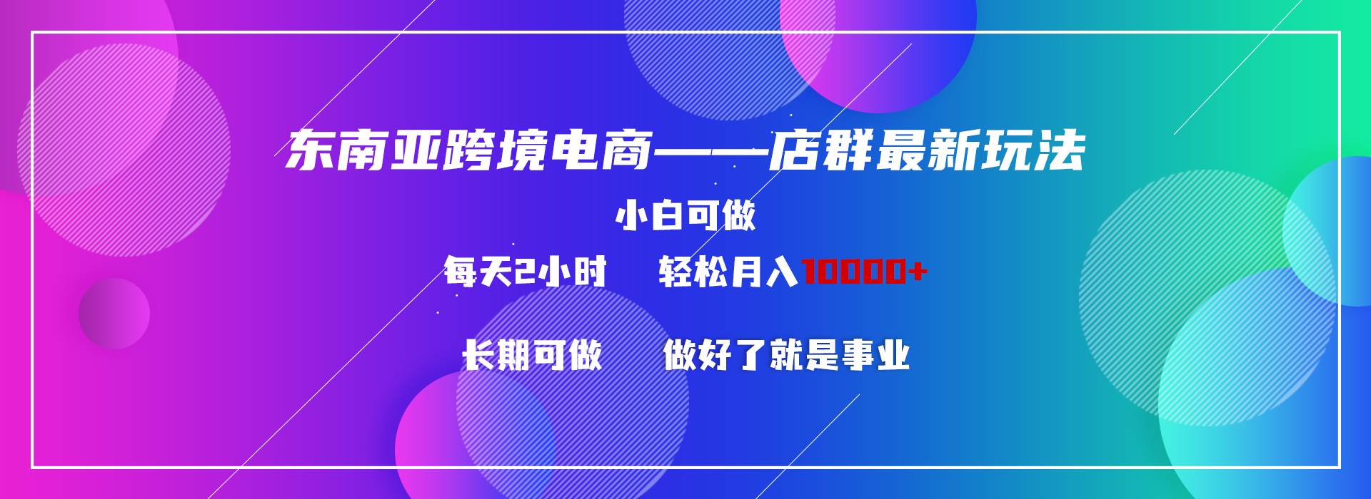 东南亚跨境电商店群新玩法2—小白每天两小时 轻松10000+副业工作-副业资源站-副业项目-创业项目-搞钱项目个人副业工作资源分享