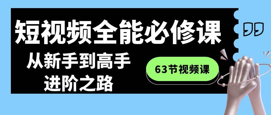短视频-全能必修课程：从新手到高手进阶之路（63节视频课）副业工作-副业资源站-副业项目-创业项目-搞钱项目个人副业工作资源分享