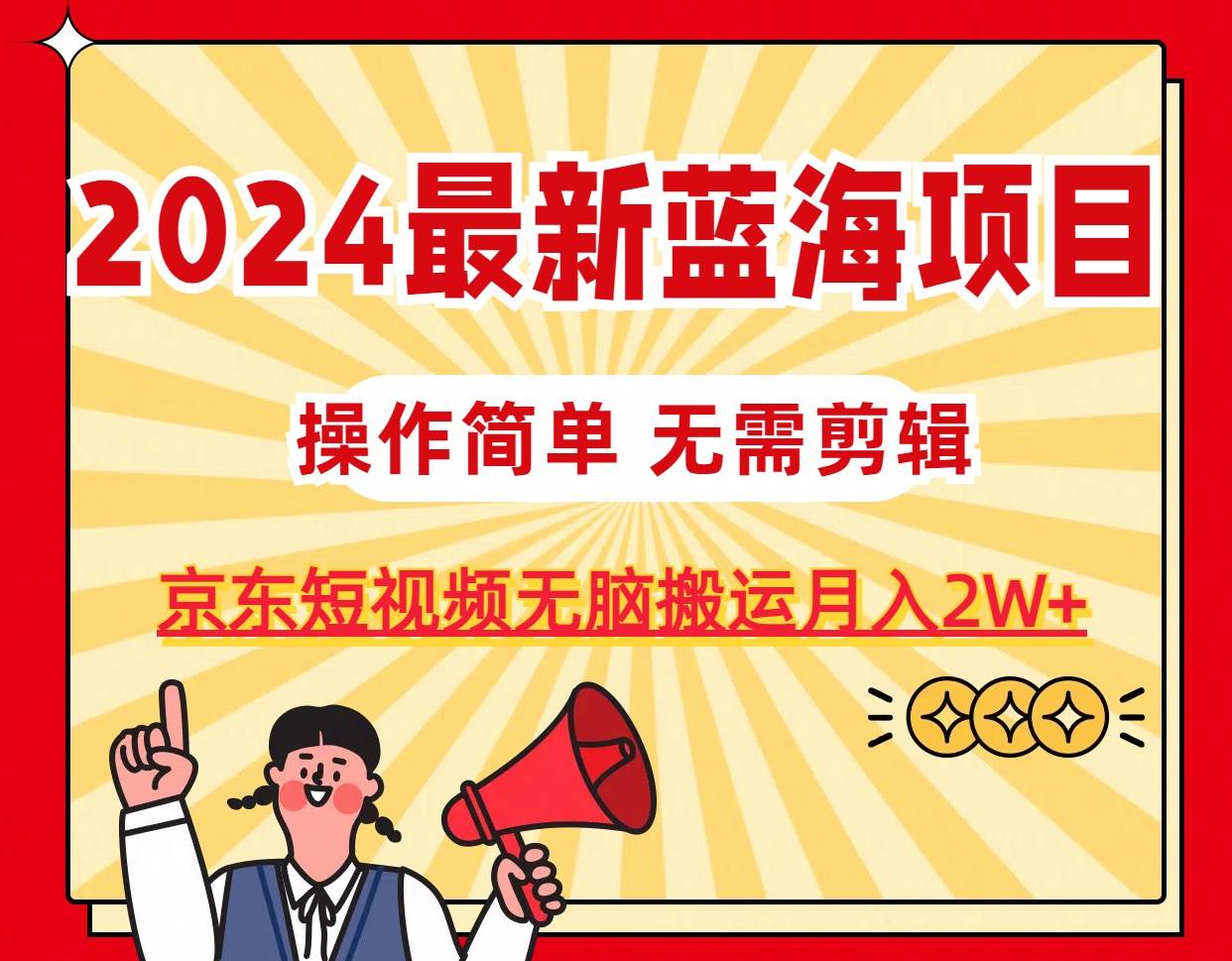 2024最新蓝海项目，无需剪辑，京东图文短视频无脑搬运月入2W+副业工作-副业资源站-副业项目-创业项目-搞钱项目个人副业工作资源分享