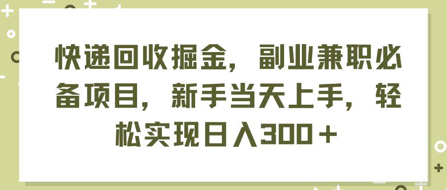 快递回收掘金，副业兼职必备项目，新手当天上手，轻松实现日入300＋副业工作-副业资源站-副业项目-创业项目-搞钱项目个人副业工作资源分享