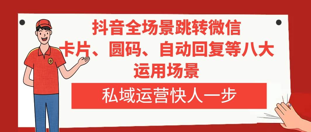 抖音全场景跳转微信，卡片/圆码/自动回复等八大运用场景，私域运营快人一步副业工作-副业资源站-副业项目-创业项目-搞钱项目个人副业工作资源分享