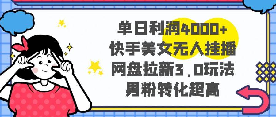 单日利润4000+快手美女无人挂播，网盘拉新3.0玩法，男粉转化超高副业工作-副业资源站-副业项目-创业项目-搞钱项目个人副业工作资源分享