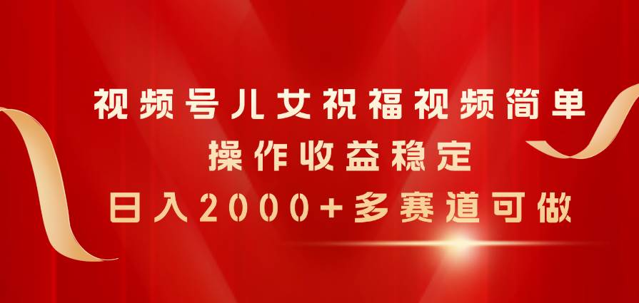 视频号儿女祝福视频，简单操作收益稳定，日入2000+，多赛道可做副业工作-副业资源站-副业项目-创业项目-搞钱项目个人副业工作资源分享