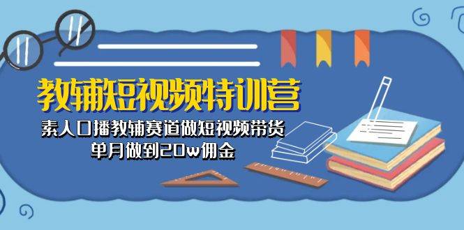 教辅-短视频特训营： 素人口播教辅赛道做短视频带货，单月做到20w佣金副业工作-副业资源站-副业项目-创业项目-搞钱项目个人副业工作资源分享