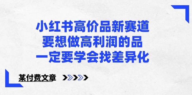 小红书高价品新赛道，要想做高利润的品，一定要学会找差异化【某付费文章】副业工作-副业资源站-副业项目-创业项目-搞钱项目个人副业工作资源分享