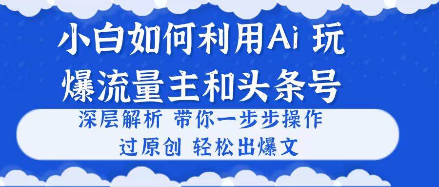 小白如何利用Ai，完爆流量主和头条号 深层解析，一步步操作，过原创出爆文副业工作-副业资源站-副业项目-创业项目-搞钱项目个人副业工作资源分享