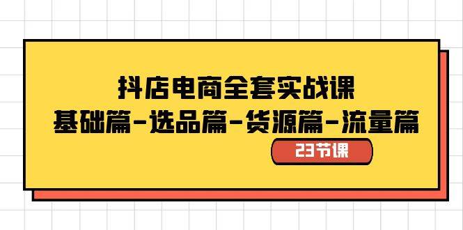 抖店电商全套实战课：基础篇-选品篇-货源篇-流量篇（23节课）副业工作-副业资源站-副业项目-创业项目-搞钱项目个人副业工作资源分享