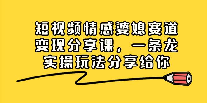 短视频情感婆媳赛道变现分享课，一条龙实操玩法分享给你副业工作-副业资源站-副业项目-创业项目-搞钱项目个人副业工作资源分享