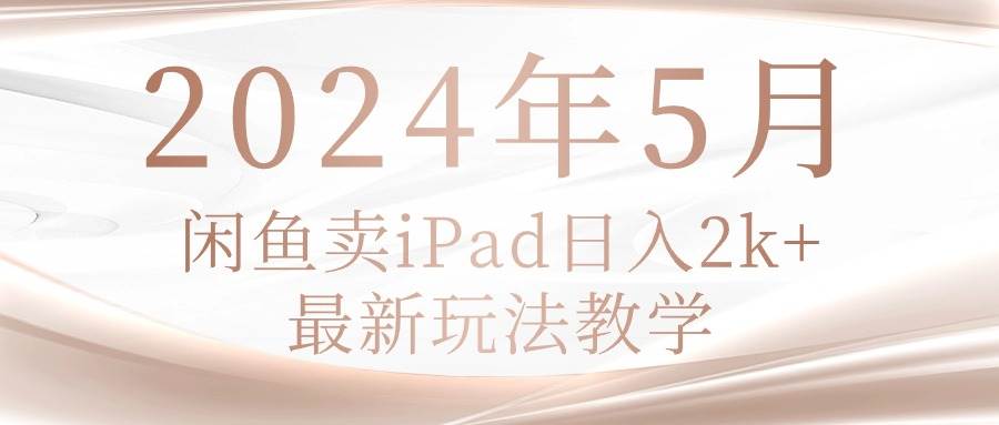 2024年5月闲鱼卖ipad日入2k，最新玩法教学副业工作-副业资源站-副业项目-创业项目-搞钱项目个人副业工作资源分享