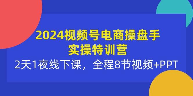 2024视频号电商操盘手实操特训营：2天1夜线下课，全程8节视频+PPT副业工作-副业资源站-副业项目-创业项目-搞钱项目个人副业工作资源分享