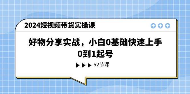 2024短视频带货实操课，好物分享实战，小白0基础快速上手，0到1起号副业工作-副业资源站-副业项目-创业项目-搞钱项目个人副业工作资源分享