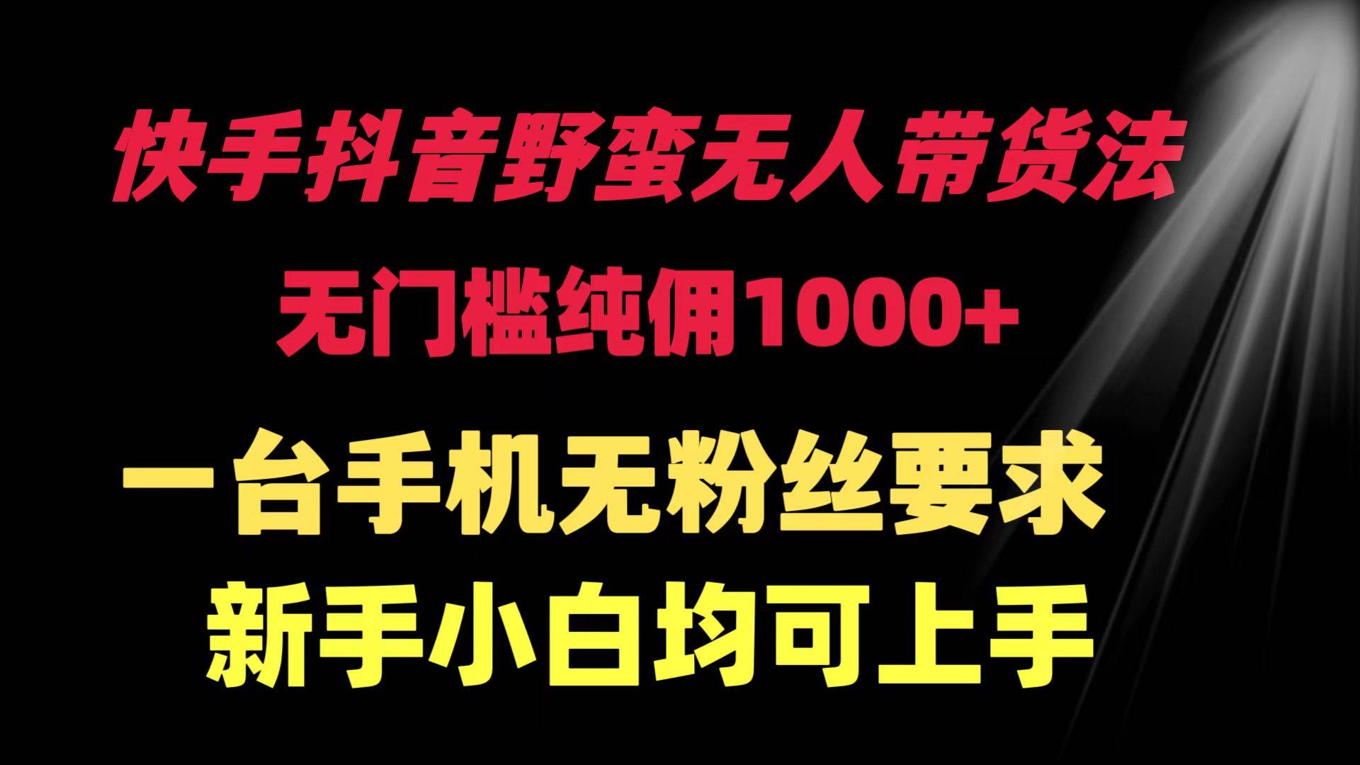 快手抖音野蛮无人带货法 无门槛纯佣1000+ 一台手机无粉丝要求新手小白…副业工作-副业资源站-副业项目-创业项目-搞钱项目个人副业工作资源分享