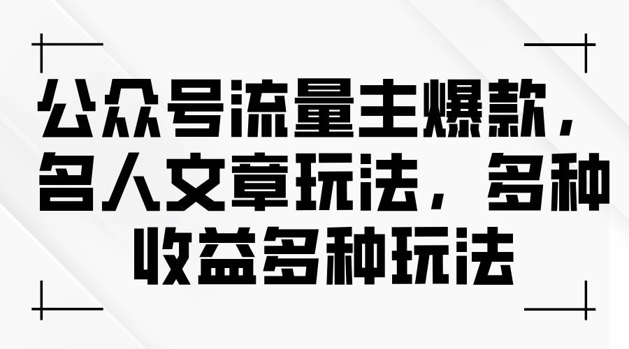 公众号流量主爆款，名人文章玩法，多种收益多种玩法副业工作-副业资源站-副业项目-创业项目-搞钱项目个人副业工作资源分享