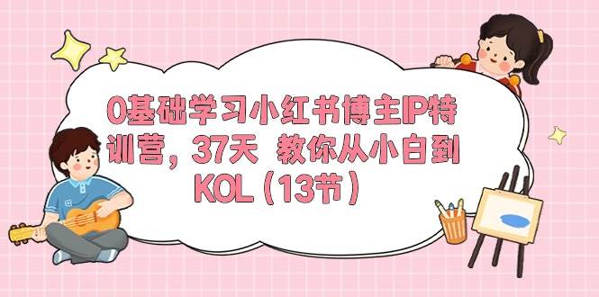 0基础学习小红书博主IP特训营，37天 教你从小白到KOL（13节）副业工作-副业资源站-副业项目-创业项目-搞钱项目个人副业工作资源分享