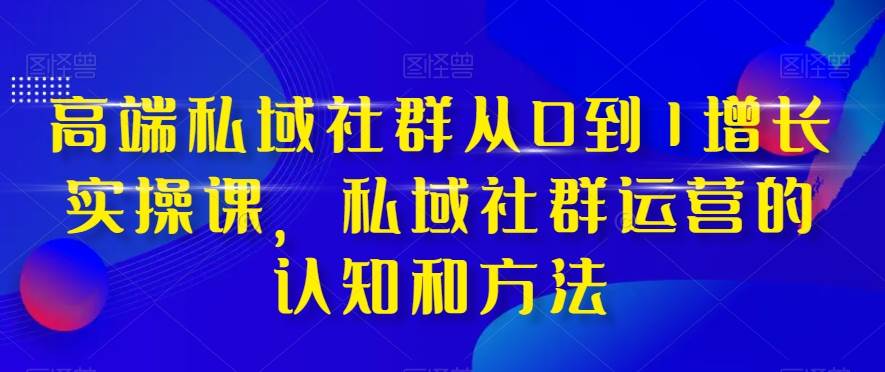 高端 私域社群从0到1增长实战课，私域社群运营的认知和方法（37节课）副业工作-副业资源站-副业项目-创业项目-搞钱项目个人副业工作资源分享
