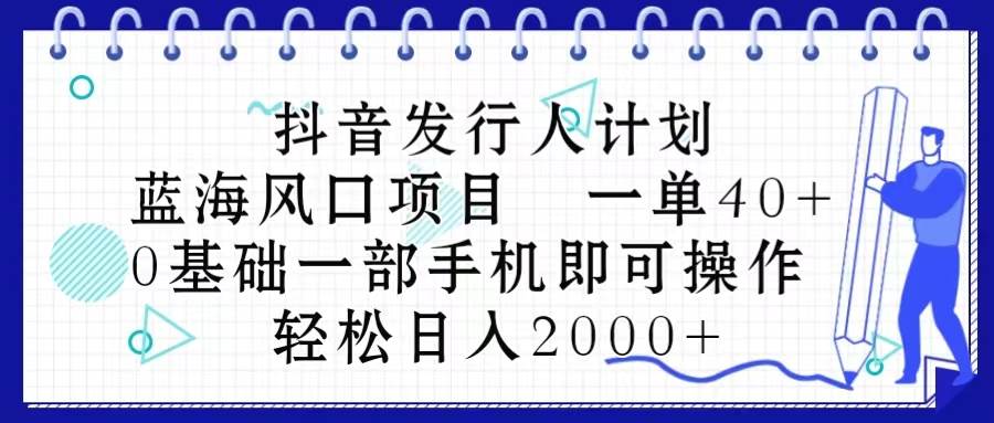 抖音发行人计划，蓝海风口项目 一单40，0基础一部手机即可操作 日入2000＋副业工作-副业资源站-副业项目-创业项目-搞钱项目个人副业工作资源分享