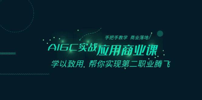 AIGC-实战应用商业课：手把手教学 商业落地 学以致用 帮你实现第二职业腾飞副业工作-副业资源站-副业项目-创业项目-搞钱项目个人副业工作资源分享