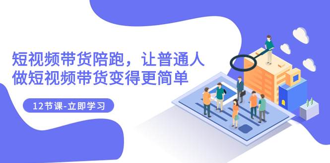 2023短视频带货陪跑，让普通人做短视频带货变得更简单（12节课）副业工作-副业资源站-副业项目-创业项目-搞钱项目个人副业工作资源分享