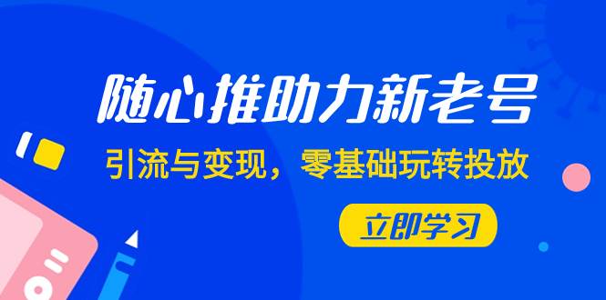 随心推-助力新老号，引流与变现，零基础玩转投放（7节课）副业工作-副业资源站-副业项目-创业项目-搞钱项目个人副业工作资源分享