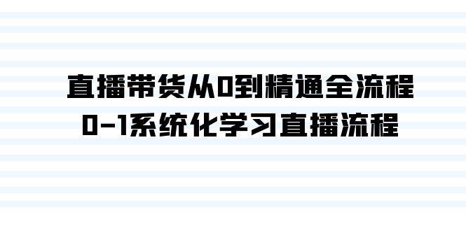 直播带货从0到精通全流程，0-1系统化学习直播流程（35节课）副业工作-副业资源站-副业项目-创业项目-搞钱项目个人副业工作资源分享