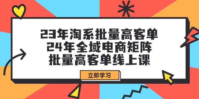 23年淘系批量高客单+24年全域电商矩阵，批量高客单线上课（109节课）副业工作-副业资源站-副业项目-创业项目-搞钱项目个人副业工作资源分享