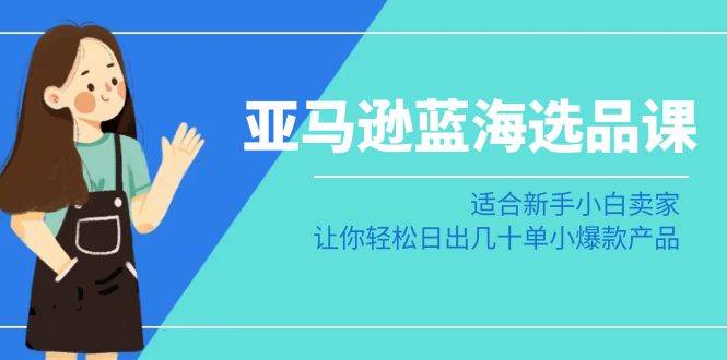 亚马逊-蓝海选品课：适合新手小白卖家，让你轻松日出几十单小爆款产品副业工作-副业资源站-副业项目-创业项目-搞钱项目个人副业工作资源分享