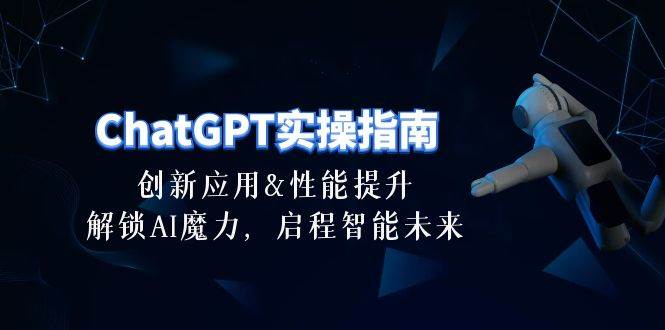 ChatGPT-实操指南：创新应用及性能提升，解锁 AI魔力，启程智能未来-30节副业工作-副业资源站-副业项目-创业项目-搞钱项目个人副业工作资源分享
