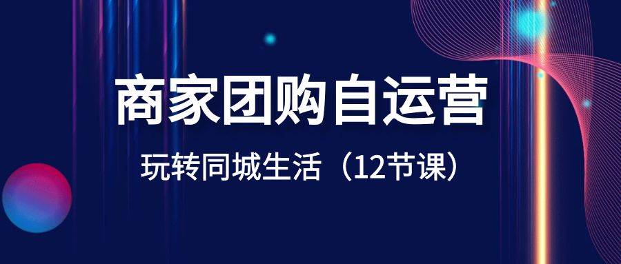 商家团购自运营-玩转同城生活（12节课）副业工作-副业资源站-副业项目-创业项目-搞钱项目个人副业工作资源分享