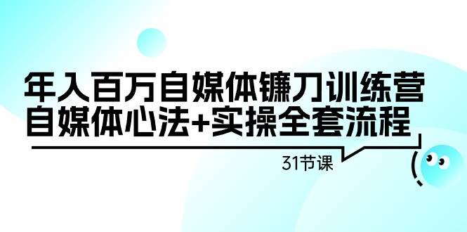 年入百万自媒体镰刀训练营：自媒体心法+实操全套流程（31节课）副业工作-副业资源站-副业项目-创业项目-搞钱项目个人副业工作资源分享