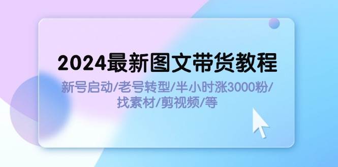 2024最新图文带货教程：新号启动/老号转型/半小时涨3000粉/找素材/剪辑副业工作-副业资源站-副业项目-创业项目-搞钱项目个人副业工作资源分享