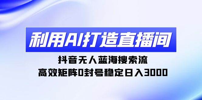 利用AI打造直播间，抖音无人蓝海搜索流，高效矩阵0封号稳定日入3000副业工作-副业资源站-副业项目-创业项目-搞钱项目个人副业工作资源分享