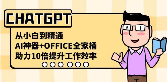CHATGPT-从小白到精通，AI神器+OFFICE全家桶，助力10倍提升工作效率副业工作-副业资源站-副业项目-创业项目-搞钱项目个人副业工作资源分享