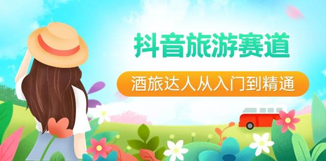 抖音旅游赛道酒 旅达人从入门到精通：直播+短视频+旅游  未来5年风口副业工作-副业资源站-副业项目-创业项目-搞钱项目个人副业工作资源分享