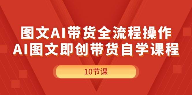 图文AI带货全流程操作，AI图文即创带货自学课程副业工作-副业资源站-副业项目-创业项目-搞钱项目个人副业工作资源分享