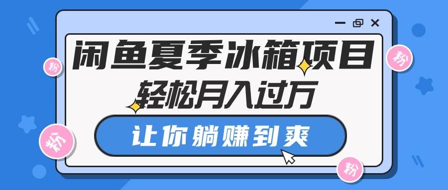 闲鱼夏季冰箱项目，轻松月入过万，让你躺赚到爽副业工作-副业资源站-副业项目-创业项目-搞钱项目个人副业工作资源分享