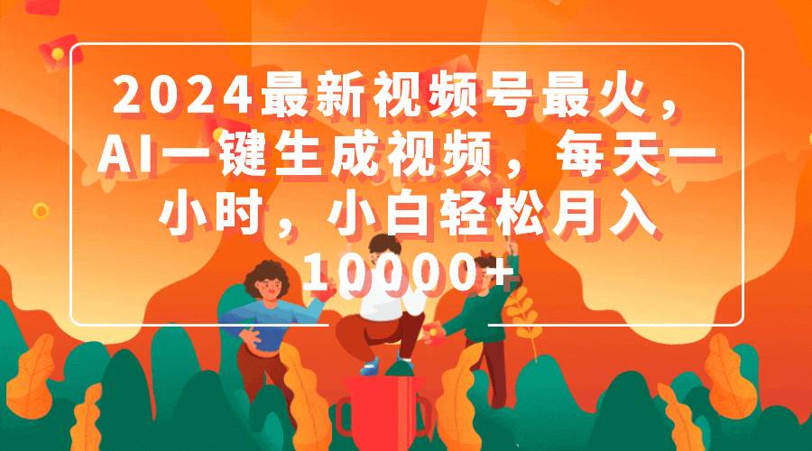 2024最新视频号最火，AI一键生成视频，每天一小时，小白轻松月入10000+副业工作-副业资源站-副业项目-创业项目-搞钱项目个人副业工作资源分享