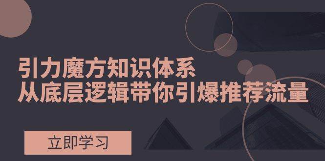 引力魔方知识体系，从底层逻辑带你引爆荐推流量！副业工作-副业资源站-副业项目-创业项目-搞钱项目个人副业工作资源分享