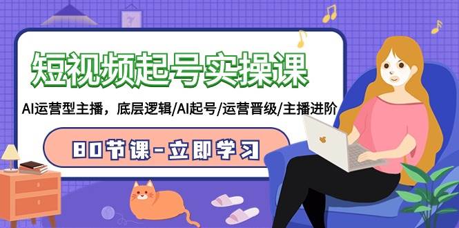短视频起号实操课，AI运营型主播，底层逻辑/AI起号/运营晋级/主播进阶/80节副业工作-副业资源站-副业项目-创业项目-搞钱项目个人副业工作资源分享