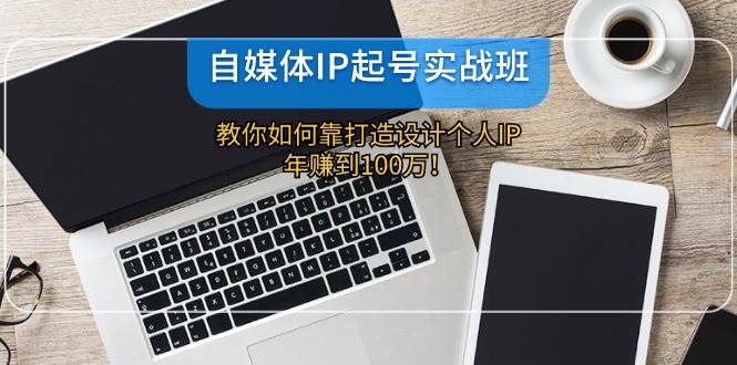 自媒体IP-起号实战班：教你如何靠打造设计个人IP，年赚到100万！副业工作-副业资源站-副业项目-创业项目-搞钱项目个人副业工作资源分享