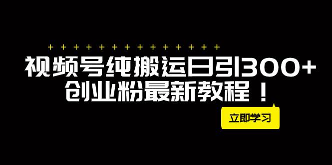 外面卖2580视频号纯搬运日引300+创业粉最新教程！副业工作-副业资源站-副业项目-创业项目-搞钱项目个人副业工作资源分享
