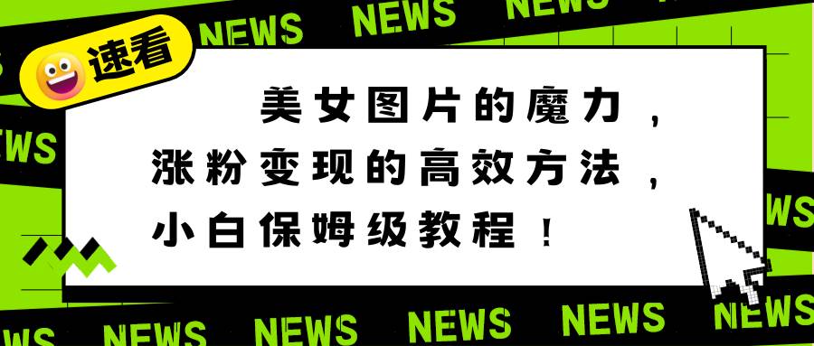 美女图片的魔力，涨粉变现的高效方法，小白保姆级教程！副业工作-副业资源站-副业项目-创业项目-搞钱项目个人副业工作资源分享